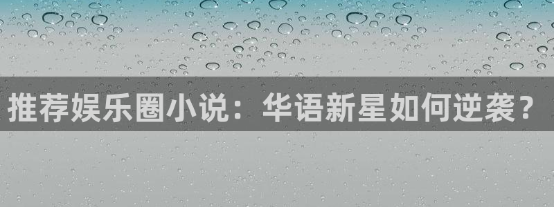 极悦平台平台官方入口：推荐娱乐圈小说：华语新星如何逆袭？