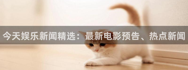 极悦平台官网注册：今天娱乐新闻精选：最新电影预告、热点新闻