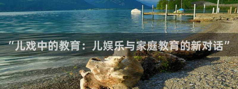 极悦平台游戏官网平台入口：“儿戏中的教育：儿娱乐与家庭教育的新对话”