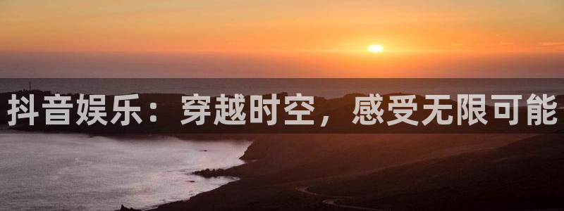 极悦平台5招商：抖音娱乐：穿越时空，感受无限可能