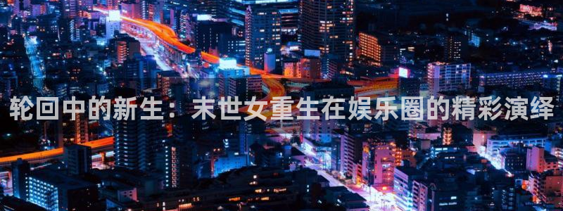 极悦平台平台登录：轮回中的新生：末世女重生在娱乐圈的精彩演绎