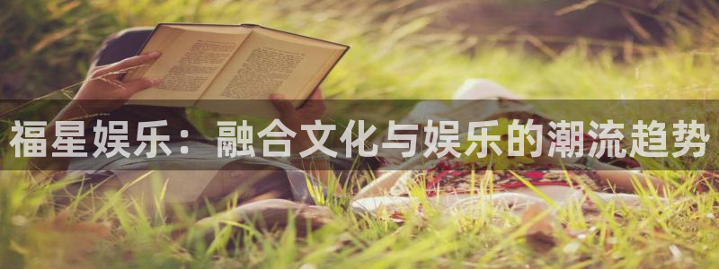 极悦平台体育官网登录：福星娱乐：融合文化与娱乐的潮流趋势