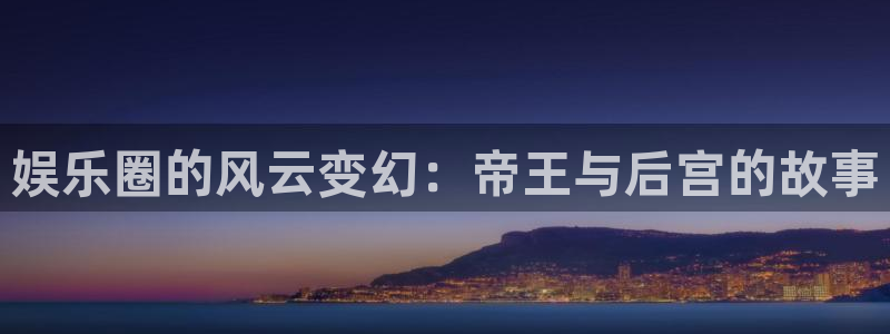 极悦平台体育官网登录：娱乐圈的风云变幻：帝王与后宫的故事