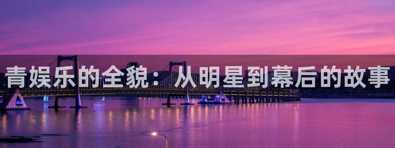 极悦平台quan28.cc：青娱乐的全貌：从明星到幕后的故事