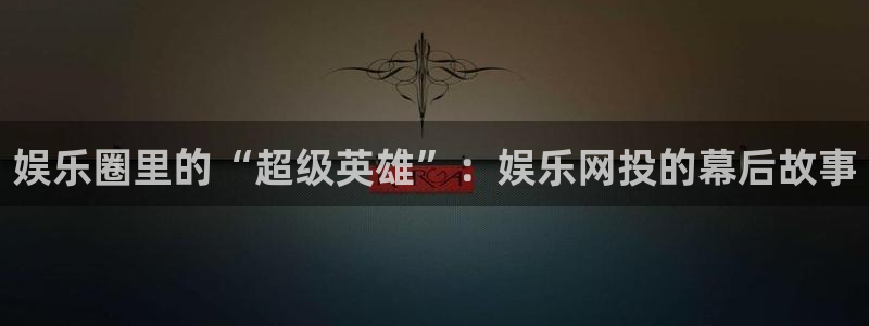 极悦平台游戏官网平台入口：娱乐圈里的“超级英雄”：娱乐网投的幕后故事