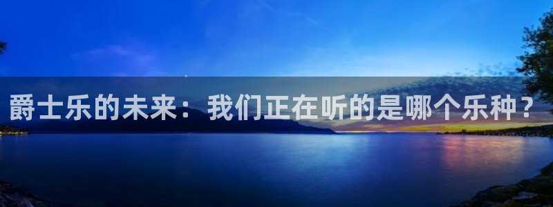 极悦平台.ccmpc29官网版下载：爵士乐的未来：我们正在听的是哪个乐种？